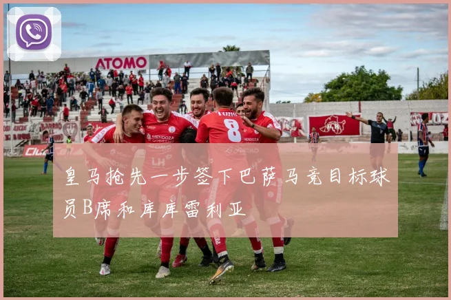 皇马抢先一步签下巴萨马竞目标球员B席和库库雷利亚