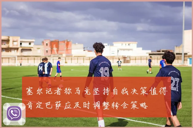 塞尔记者称马竞坚持自我决策值得肯定巴萨应及时调整转会策略