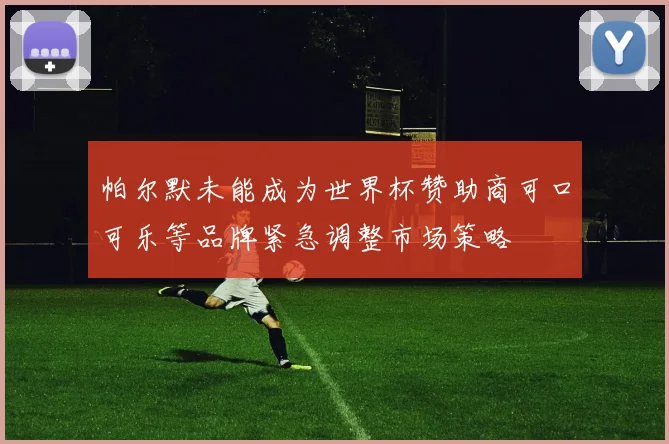 帕尔默未能成为世界杯赞助商可口可乐等品牌紧急调整市场策略