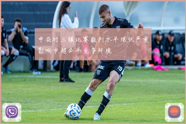 申花对三镇比赛裁判水平堪忧严重影响中超公平竞争环境