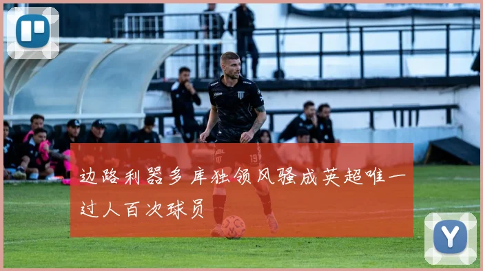 边路利器多库独领风骚成英超唯一过人百次球员