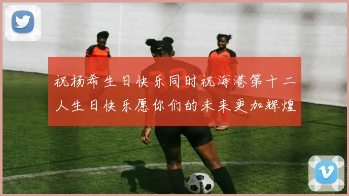 祝杨希生日快乐同时祝海港第十二人生日快乐愿你们的未来更加辉煌绚烂