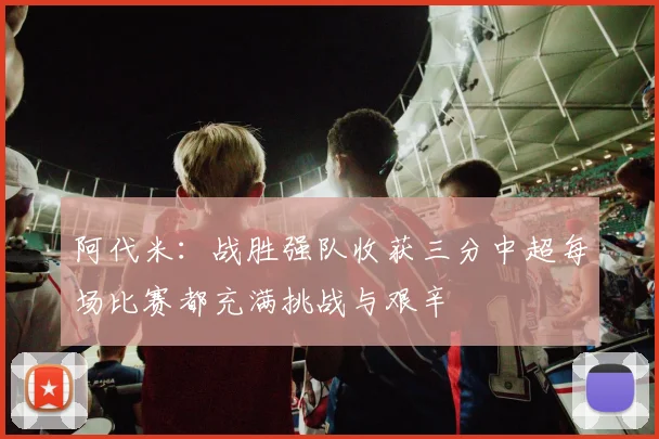 阿代米：战胜强队收获三分中超每场比赛都充满挑战与艰辛