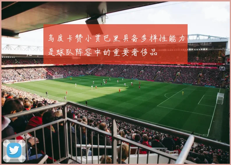 乌度卡赞小贾巴里具备多样性能力是球队阵容中的重要奢侈品