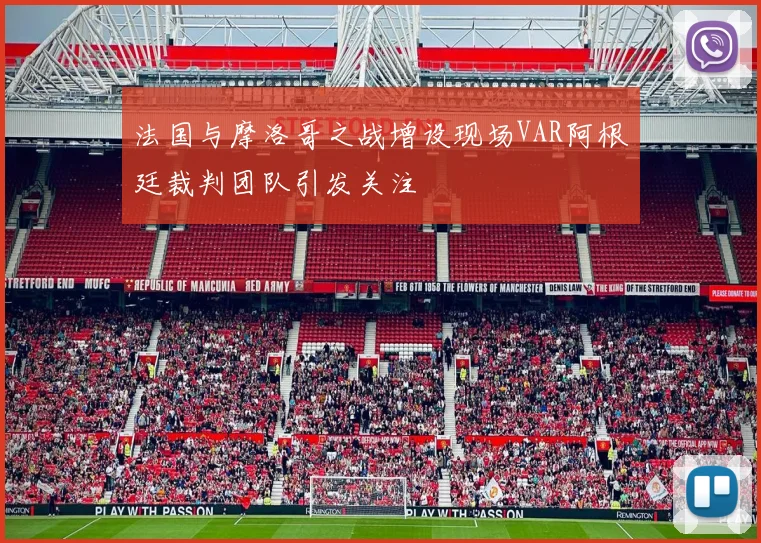 法国与摩洛哥之战增设现场VAR阿根廷裁判团队引发关注
