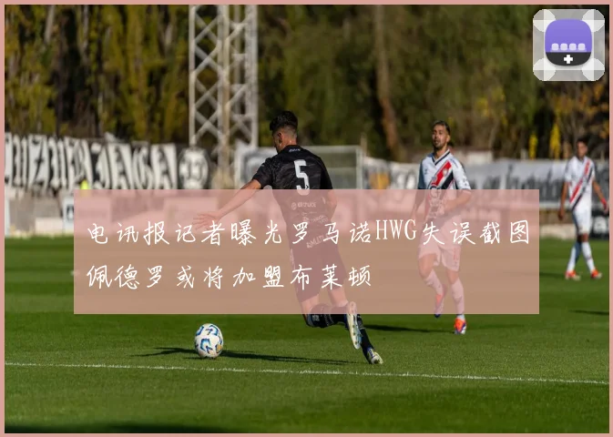 电讯报记者曝光罗马诺HWG失误截图佩德罗或将加盟布莱顿