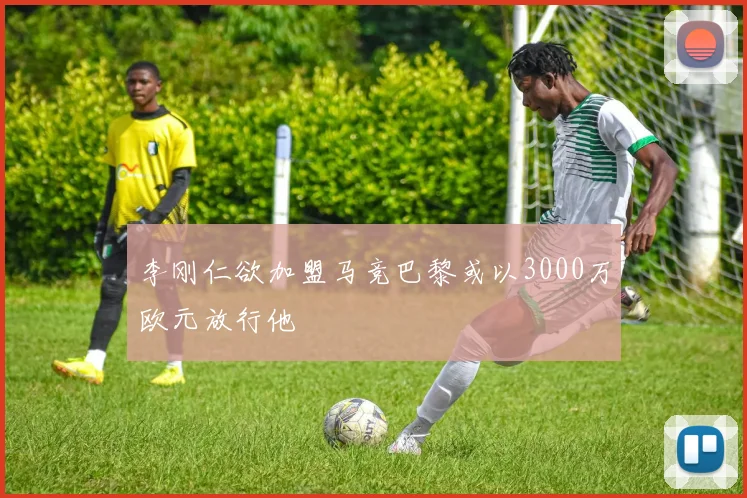 李刚仁欲加盟马竞巴黎或以3000万欧元放行他