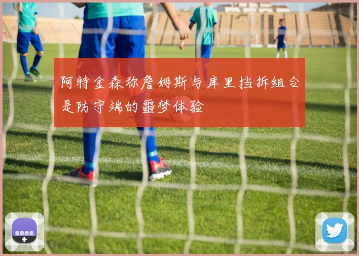 阿特金森称詹姆斯与库里挡拆组合是防守端的噩梦体验