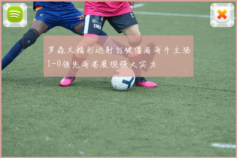 罗森文精彩远射打破僵局海牛主场1-0领先海港展现强大实力