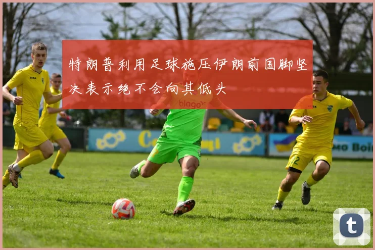 特朗普利用足球施压伊朗前国脚坚决表示绝不会向其低头
