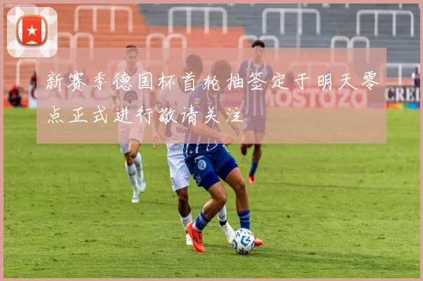 新赛季德国杯首轮抽签定于明天零点正式进行敬请关注