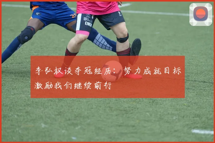 李弘权谈夺冠经历：努力成就目标激励我们继续前行