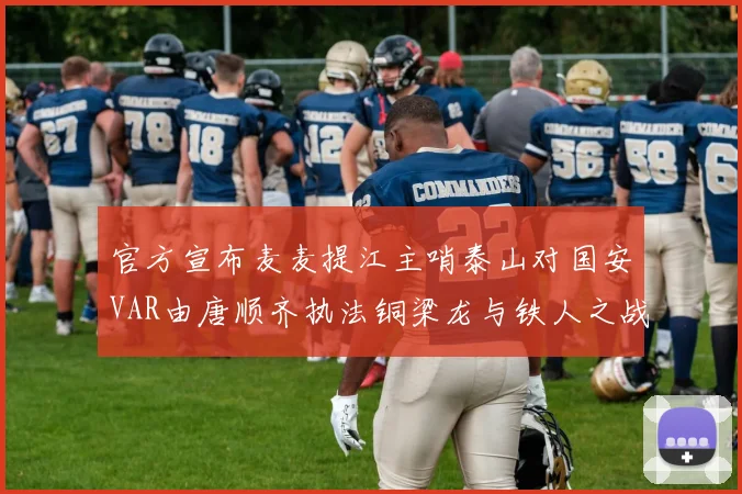 官方宣布麦麦提江主哨泰山对国安VAR由唐顺齐执法铜梁龙与铁人之战