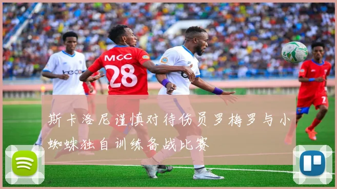 斯卡洛尼谨慎对待伤员罗梅罗与小蜘蛛独自训练备战比赛