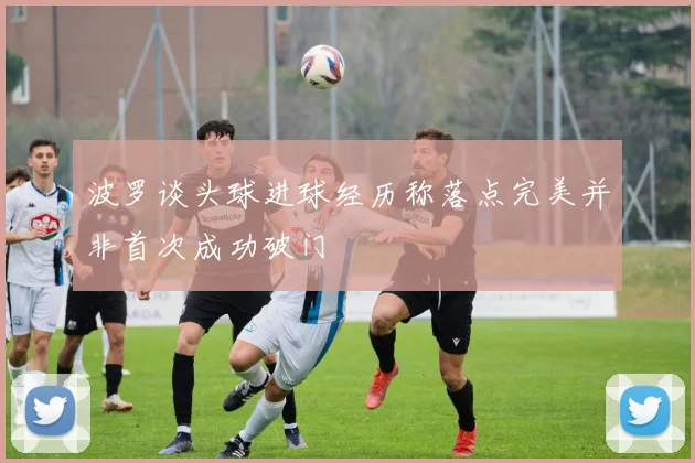波罗谈头球进球经历称落点完美并非首次成功破门