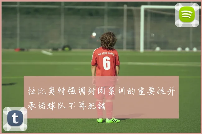 拉比奥特强调封闭集训的重要性并承诺球队不再犯错