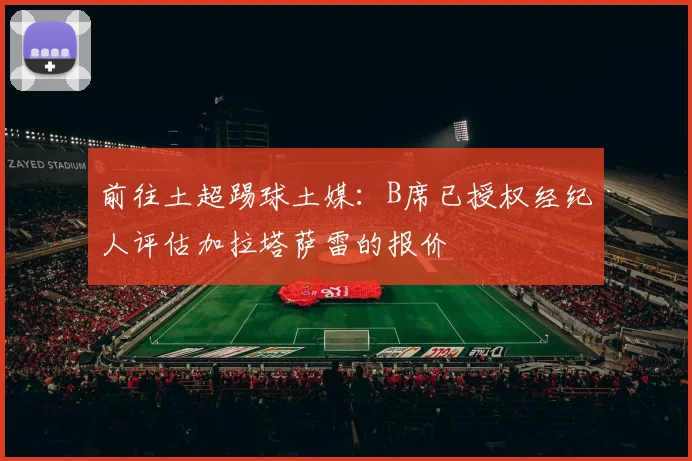 前往土超踢球土媒：B席已授权经纪人评估加拉塔萨雷的报价