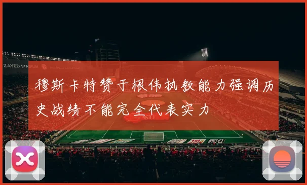 穆斯卡特赞于根伟执教能力强调历史战绩不能完全代表实力