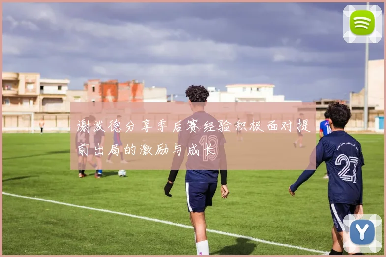 谢泼德分享季后赛经验积极面对提前出局的激励与成长