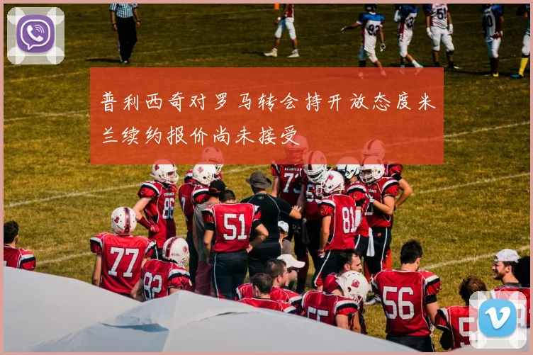 普利西奇对罗马转会持开放态度米兰续约报价尚未接受
