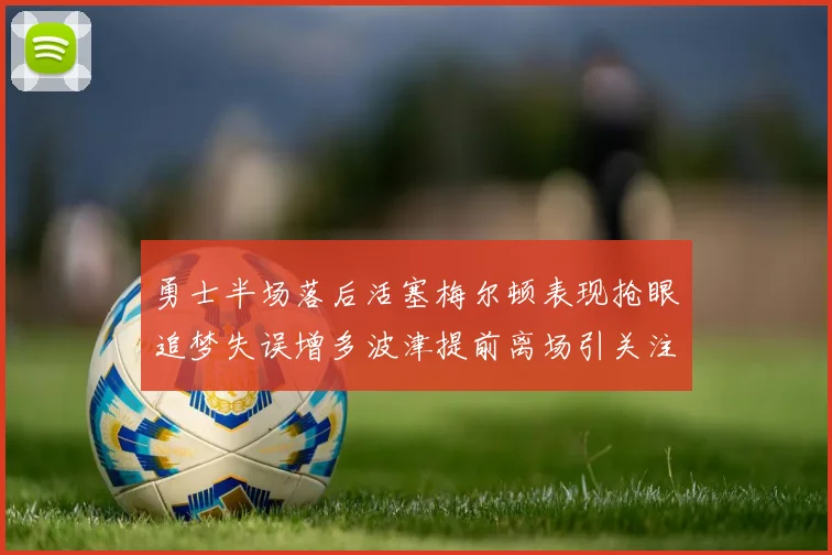 勇士半场落后活塞梅尔顿表现抢眼追梦失误增多波津提前离场引关注