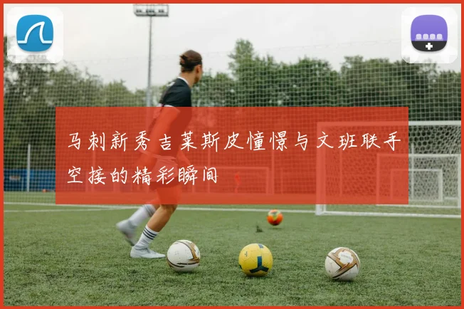 马刺新秀吉莱斯皮憧憬与文班联手空接的精彩瞬间