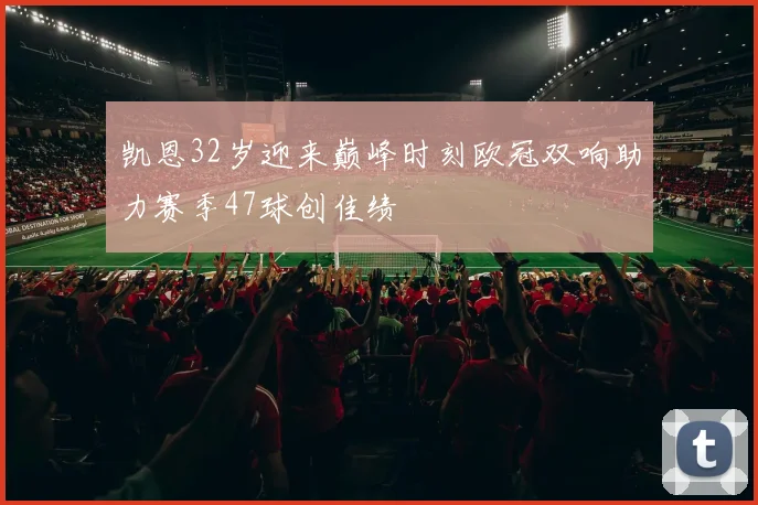 凯恩32岁迎来巅峰时刻欧冠双响助力赛季47球创佳绩