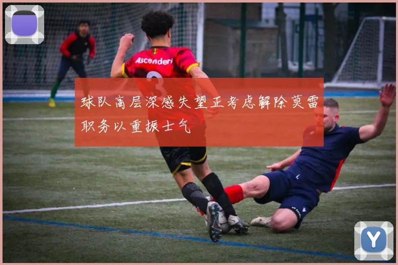 球队高层深感失望正考虑解除莫雷职务以重振士气