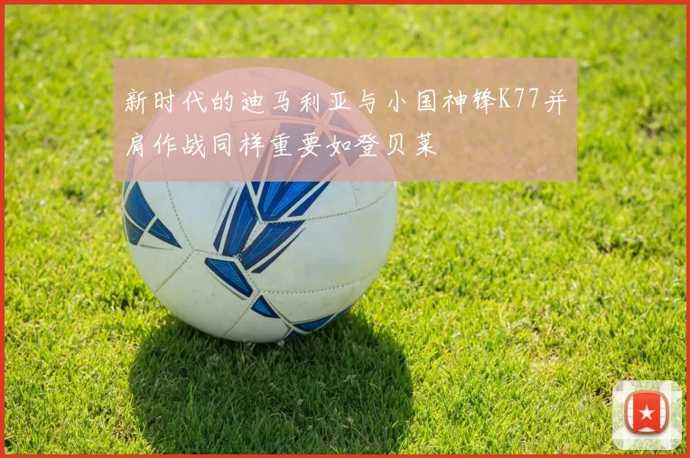 新时代的迪马利亚与小国神锋K77并肩作战同样重要如登贝莱